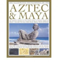 The Illustrated Encyclopedia of the Aztec and Maya: The Definitive Chronicle of the Ancient Peoples of Mexico and Central America - Including the Aztec, Maya, Olmec, Mixtec, Toltec and Zapotec