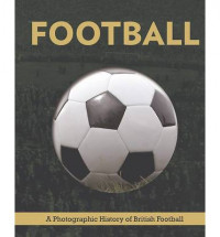 Football: A Photographic History of British Football (Up to 2013)