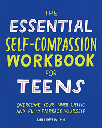 The Essential Self Compassion Workbook for Teens: Overcome Your Inner Critic and Fully Embrace Yourself