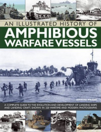 An illustrated history of amphibious warfare vessels : a complete guide to the evolution and development of landing ships and landing craft, shown in 220 wartime and modern photographs