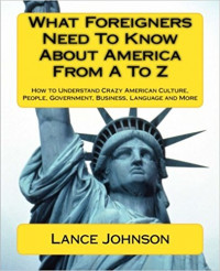 What Foreigners Need To Know About America From Ato Z : How to Understand Crazy American Culture, People, Governmet, Business, Language and More