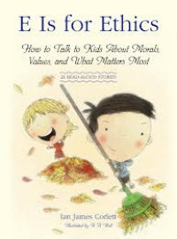 E is for Ethics : How to Talk to Kids about Morals, Values, and What Matters Most