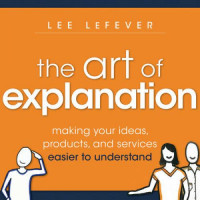 The Art of Explanation : making Your Ideas, Products, and Services Easier to Understand